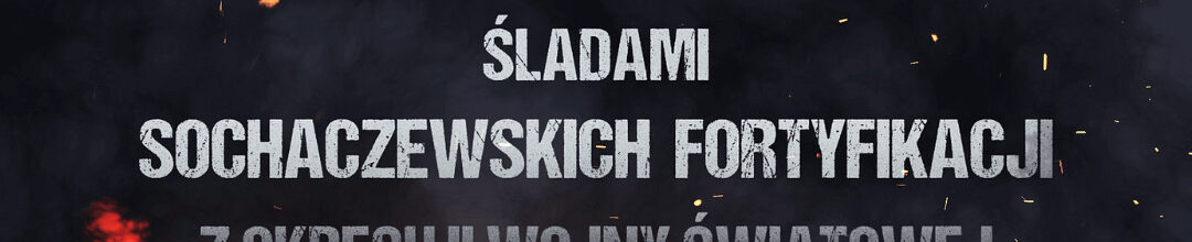 8 maja – Spotkanie z historią „Śladami sochaczewskich fortyfikacji z okresu II wojny światowej